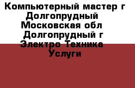 Компьютерный мастер г.Долгопрудный - Московская обл., Долгопрудный г. Электро-Техника » Услуги   